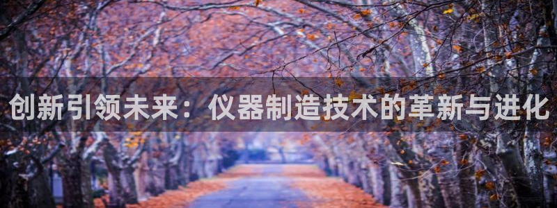 云顶手游国际服账号：创新引领未来：仪器制造技术的革新与进化