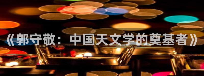 云顶国际版：《郭守敬：中国天文学的奠基者》
