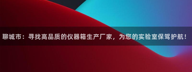 云顶国际app免费下载安装：聊城市：寻找高品质的仪器箱生产厂