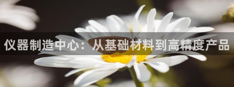 云顶电玩城游戏官网：仪器制造中心：从基础材料到高精度产品