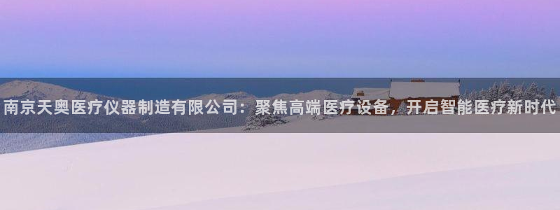云顶国际是什么软件：南京天奥医疗仪器制造有限公司：聚焦高端医