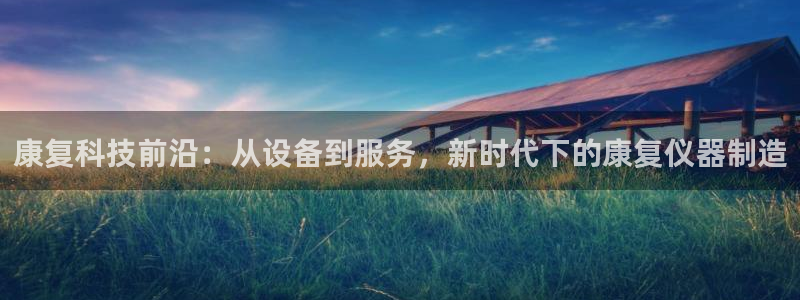 云顶国际旅行社电话：康复科技前沿：从设备到服务，新时代下的康
