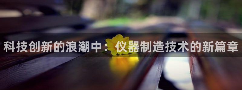 云顶集团进入官网首页：科技创新的浪潮中：仪器制造技术的新篇章