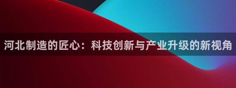 云顶400：河北制造的匠心：科技创新与产业升级的新视角