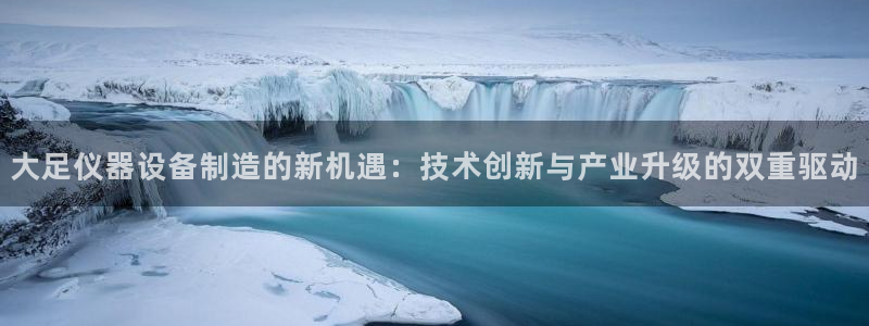 云顶com：大足仪器设备制造的新机遇：技术创新与产业升级的双