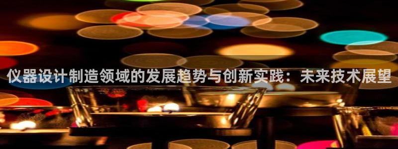 云顶国际官网：仪器设计制造领域的发展趋势与创新实践：未来技术