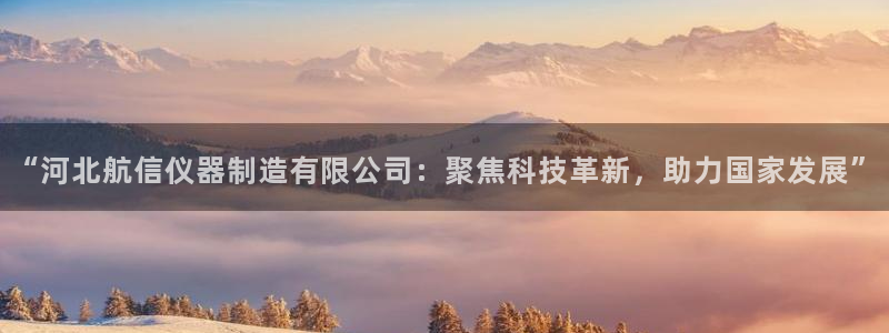云顶集团app免费下载安卓：“河北航信仪器制造有限公司：聚焦