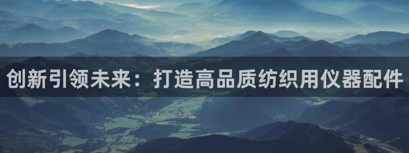 云顶国际是合法的吗：创新引领未来：打造高品质纺织用仪器配件