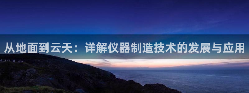 云顶国际广场附近银行：从地面到云天：详解仪器制造技术的发展与