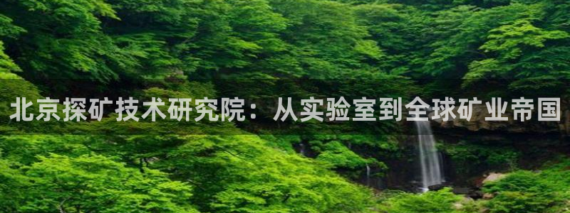 云顶国际取款多久到账啊：北京探矿技术研究院：从实验室到全球矿
