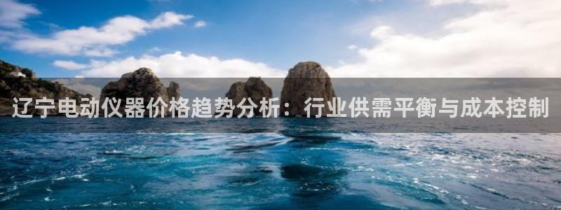 云顶国际服怎么玩：辽宁电动仪器价格趋势分析：行业供需平衡与成