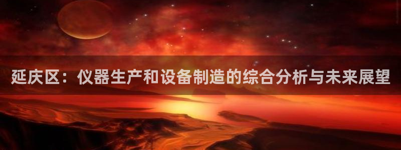 云顶国际网上平台是假的吗?：延庆区：仪器生产和设备制造的综合