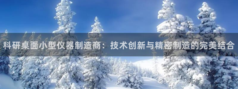 云顶国际app官网下载：科研桌面小型仪器制造商：技术创新与精