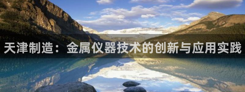 云顶电子游戏网站：天津制造：金属仪器技术的创新与应用实践