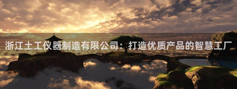 云顶集团董事长林东：浙江土工仪器制造有限公司：打造优质产品的