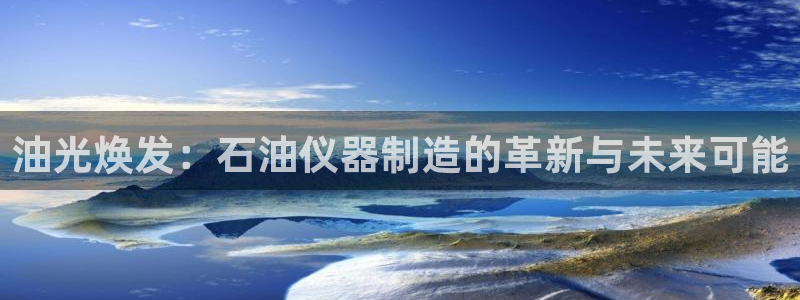 云顶国际nba今日推荐：油光焕发：石油仪器制造的革新与未来可
