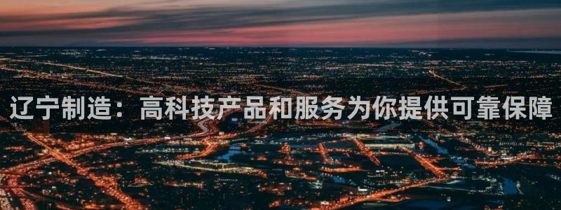 云顶国际app官方：辽宁制造：高科技产品和服务为你提供可靠保