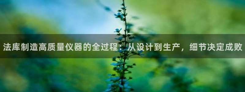 云顶集团公司简介：法库制造高质量仪器的全过程：从设计到生产，
