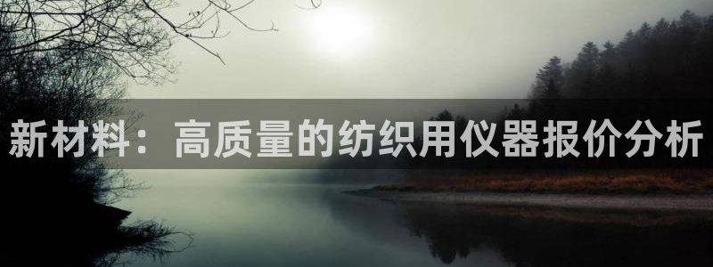 云顶集团注册送28：新材料：高质量的纺织用仪器报价分析