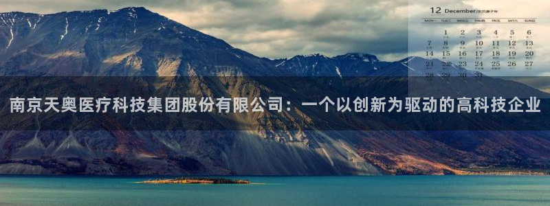 云顶国际官网：南京天奥医疗科技集团股份有限公司：一个以创新为