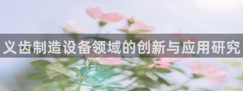 云顶国际软装公司怎么样：义齿制造设备领域的创新与应用研究