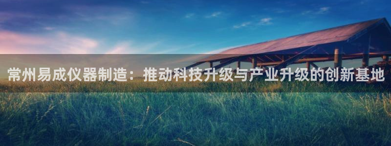 云顶集团有限公司：常州易成仪器制造：推动科技升级与产业升级的
