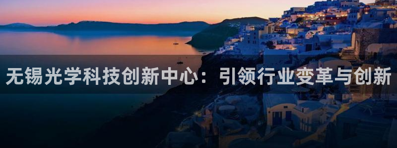 云顶最新线路检测：无锡光学科技创新中心：引领行业变革与创新
