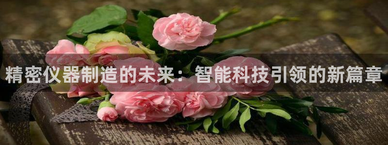 云顶平台的登录入口：精密仪器制造的未来：智能科技引领的新篇章