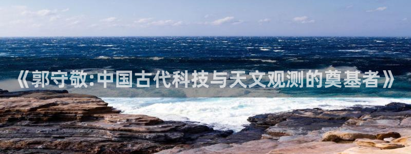 云顶国际集团官网首页登录：《郭守敬:中国古代科技与天文观测的