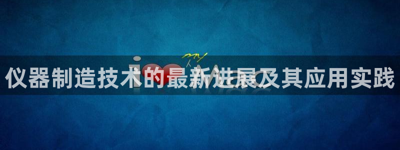 云顶国际版怎么下载：仪器制造技术的最新进展及其应用实践