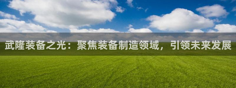 云顶国际服S9什么时候更新：武隆装备之光：聚焦装备制造领域，