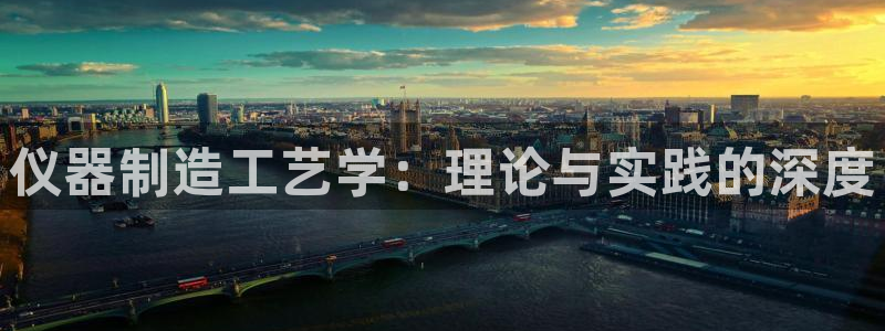 云顶集团3118app：仪器制造工艺学：理论与实践的深度