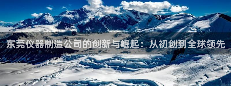 云顶国际平台是真的吗：东莞仪器制造公司的创新与崛起：从初创到