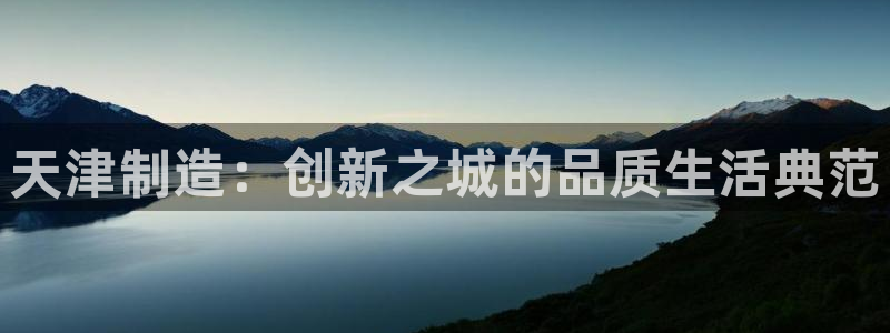 云顶国际服怎么下载：天津制造：创新之城的品质生活典范
