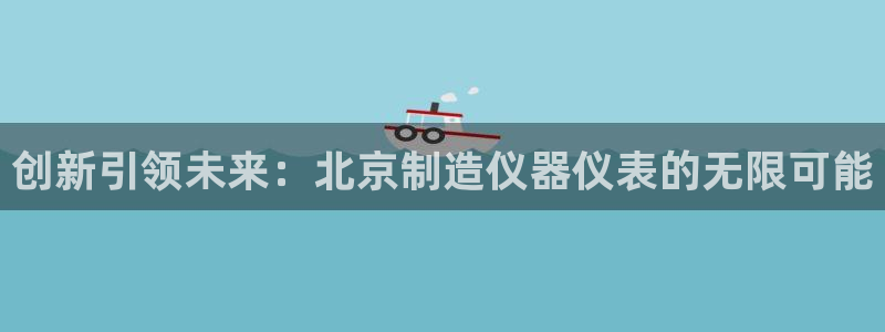 云顶国际集团游戏app：创新引领未来：北京制造仪器仪表的无限
