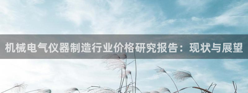 云顶国际版怎么下载：机械电气仪器制造行业价格研究报告：现状与