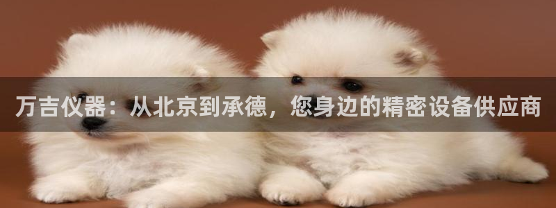 云顶国际集团官网：万吉仪器：从北京到承德，您身边的精密设备供