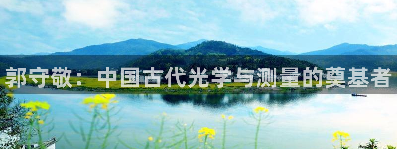 云顶国际平台是黑平台吗知乎：郭守敬：中国古代光学与测量的奠基