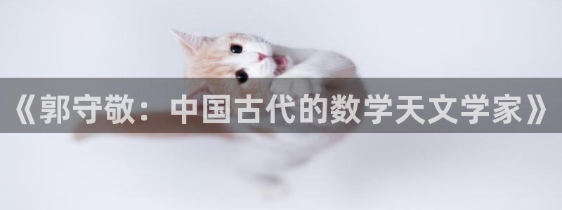 云顶集团有限公司简介图片：《郭守敬：中国古代的数学天文学家》