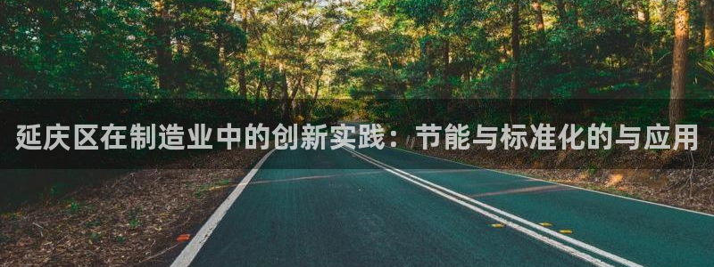 云顶国际百度百科下载：延庆区在制造业中的创新实践：节能与标准