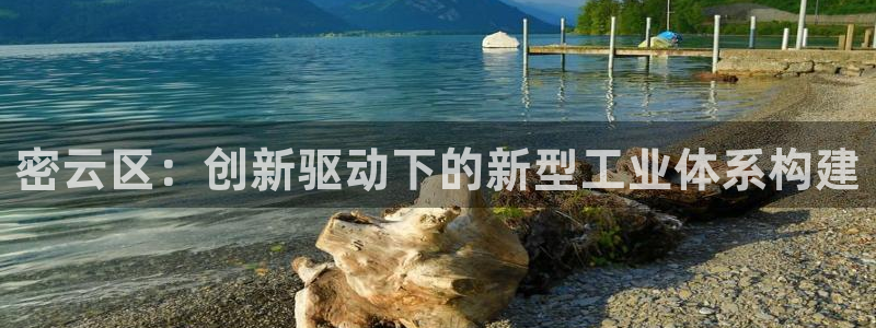 云顶国际创始人是谁啊：密云区：创新驱动下的新型工业体系构建