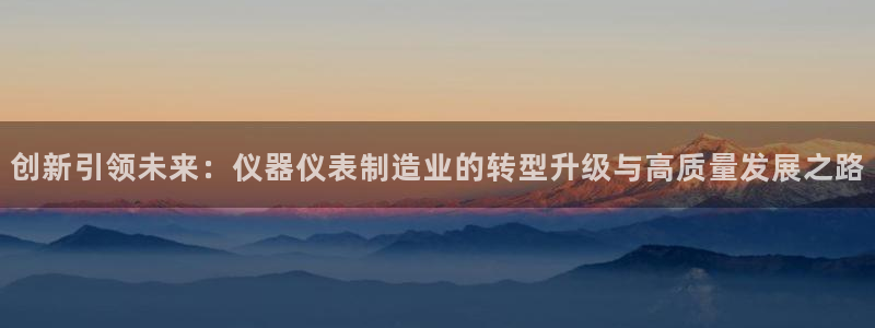 云顶游戏网站网址：创新引领未来：仪器仪表制造业的转型升级与高
