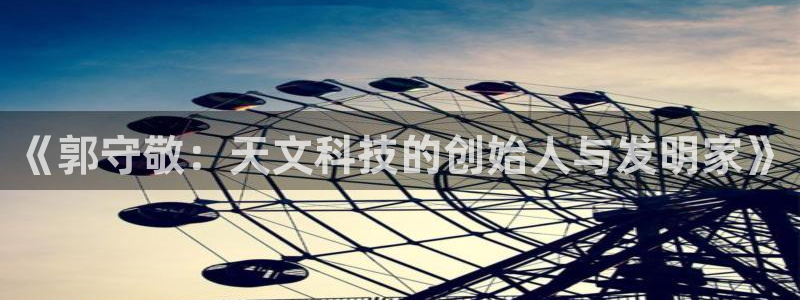云顶国际提现多久到账啊：《郭守敬：天文科技的创始人与发明家》