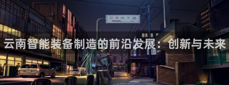 云顶集团注册送28元：云南智能装备制造的前沿发展：创新与未来