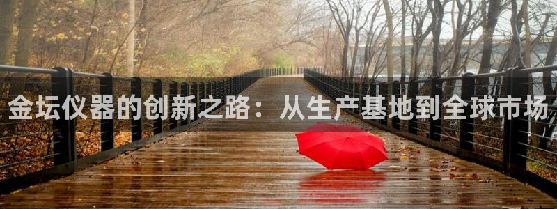 云顶国际集团游戏app：金坛仪器的创新之路：从生产基地到全球