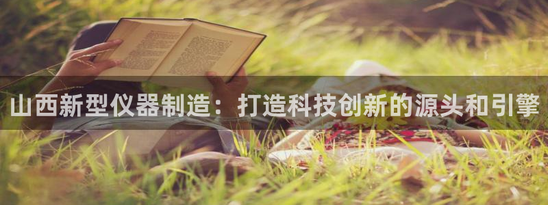 云顶国际提款不到账：山西新型仪器制造：打造科技创新的源头和引