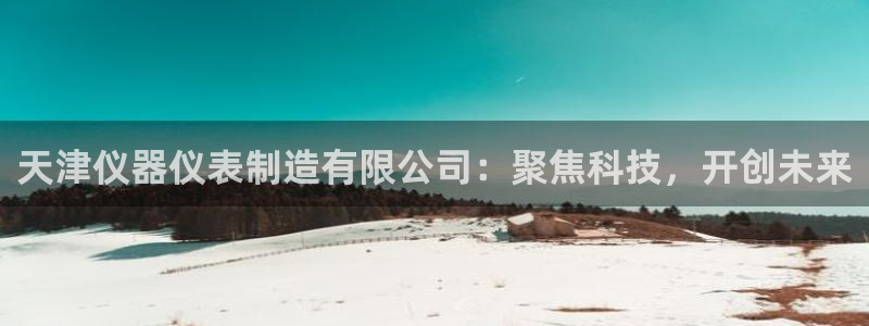 云顶国际服选哪个服务器好：天津仪器仪表制造有限公司：聚焦科技