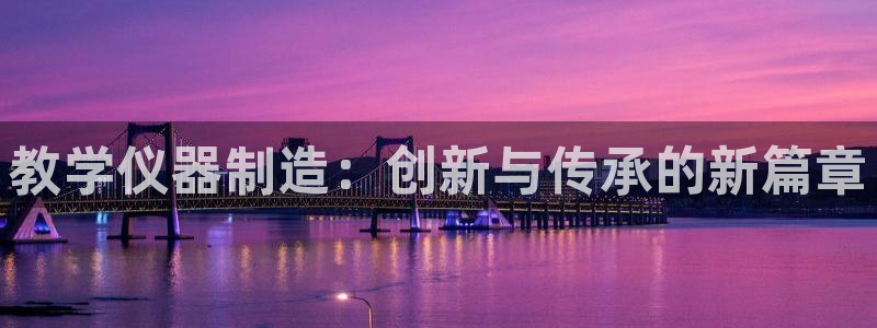 云顶国际电子注册平台官网：教学仪器制造：创新与传承的新篇章
