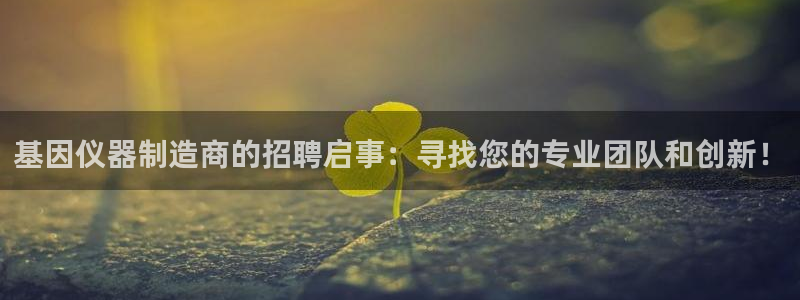 云顶集团官网电话是多少：基因仪器制造商的招聘启事：寻找您的专