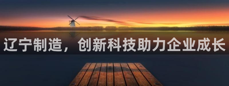 云顶国际nba智库：辽宁制造，创新科技助力企业成长